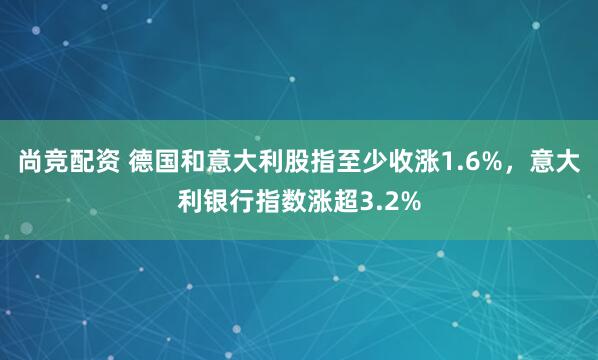 尚竞配资 德国和意大利股指至少收涨1.6%，意大利银行指数涨超3.2%