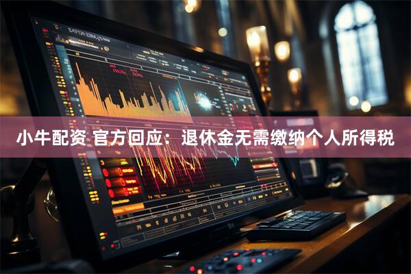 小牛配资 官方回应：退休金无需缴纳个人所得税