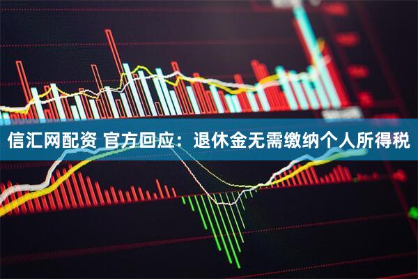信汇网配资 官方回应：退休金无需缴纳个人所得税