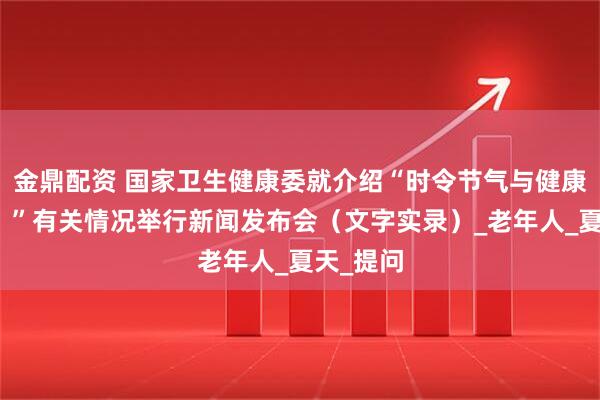 金鼎配资 国家卫生健康委就介绍“时令节气与健康（夏至）”有关情况举行新闻发布会（文字实录）_老年人_夏天_提问
