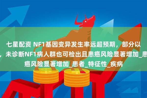 七星配资 NF1基因变异发生率远超预期，部分以体细胞镶嵌存在，未诊断NF1病人群也可检出且患癌风险显著增加_患者_特征性_疾病