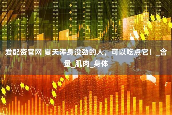 爱配资官网 夏天浑身没劲的人，可以吃点它！_含量_肌肉_身体