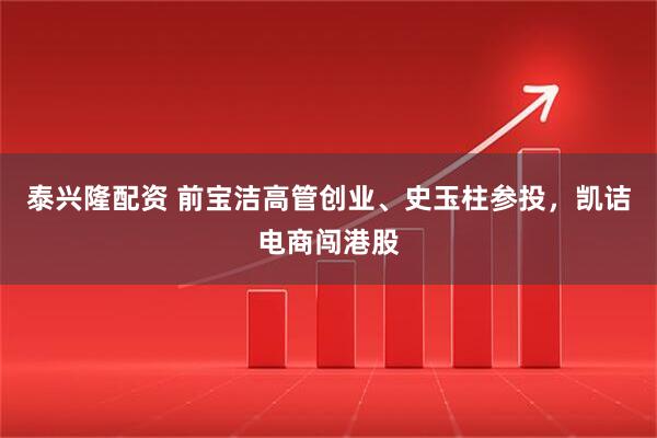 泰兴隆配资 前宝洁高管创业、史玉柱参投，凯诘电商闯港股