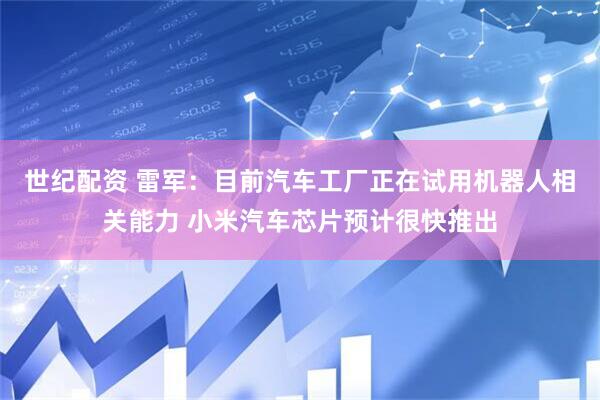 世纪配资 雷军：目前汽车工厂正在试用机器人相关能力 小米汽车芯片预计很快推出