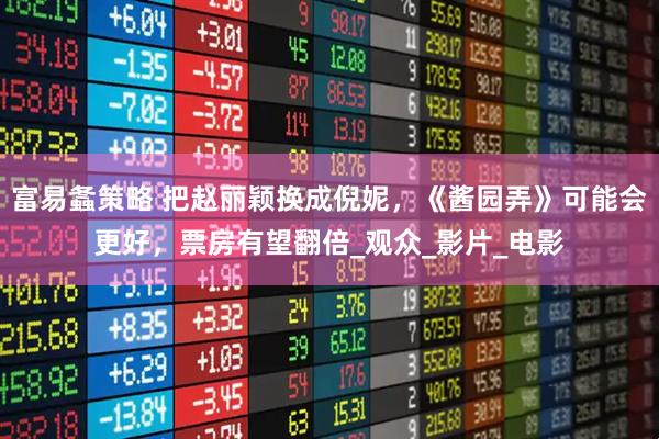 富易螽策略 把赵丽颖换成倪妮，《酱园弄》可能会更好，票房有望翻倍_观众_影片_电影