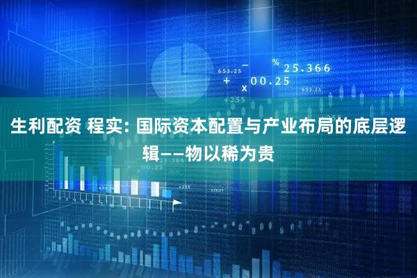 生利配资 程实: 国际资本配置与产业布局的底层逻辑——物以稀为贵