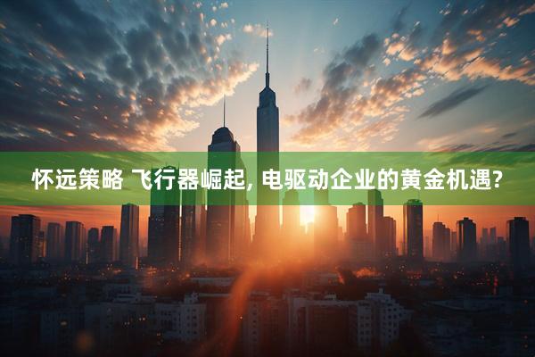 怀远策略 飞行器崛起, 电驱动企业的黄金机遇?