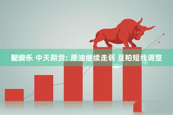 配资乐 中天期货: 原油继续走弱 豆粕短线调整