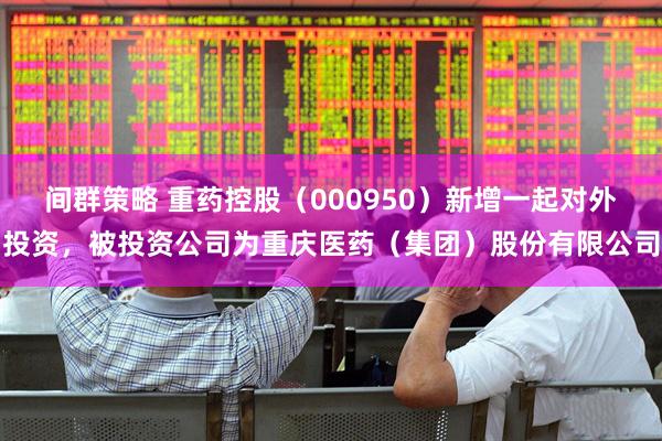 间群策略 重药控股（000950）新增一起对外投资，被投资公司为重庆医药（集团）股份有限公司