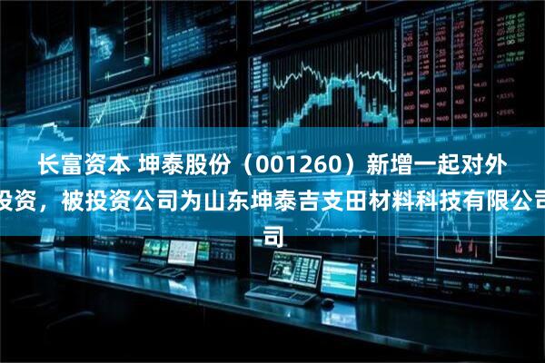 长富资本 坤泰股份（001260）新增一起对外投资，被投资公司为山东坤泰吉支田材料科技有限公司