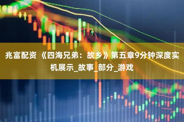 兆富配资 《四海兄弟：故乡》第五章9分钟深度实机展示_故事_部分_游戏