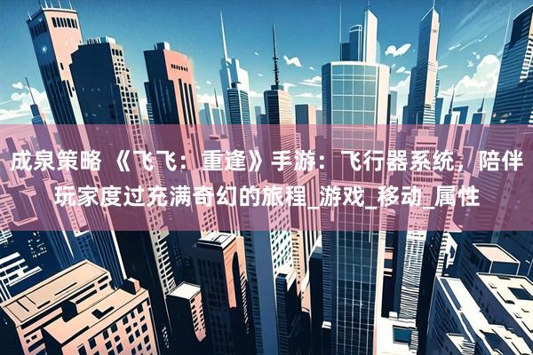 成泉策略 《飞飞：重逢》手游：飞行器系统，陪伴玩家度过充满奇幻的旅程_游戏_移动_属性