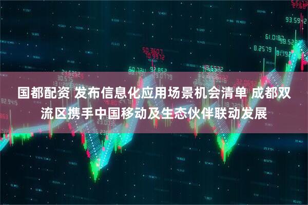国都配资 发布信息化应用场景机会清单 成都双流区携手中国移动及生态伙伴联动发展