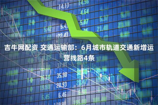 吉牛网配资 交通运输部：6月城市轨道交通新增运营线路4条