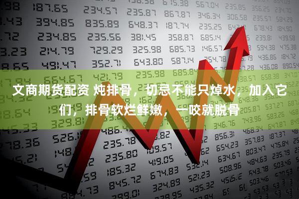 文商期货配资 炖排骨，切忌不能只焯水，加入它们，排骨软烂鲜嫩，一咬就脱骨