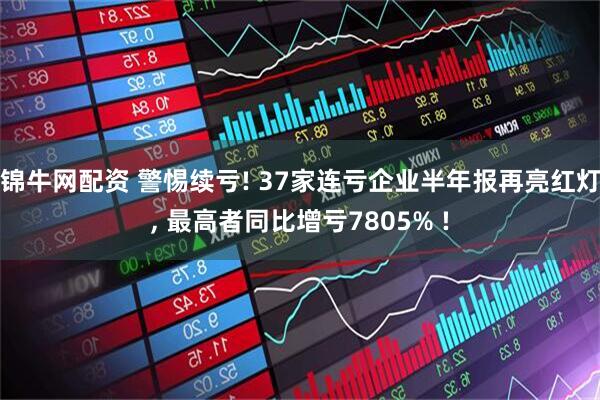 锦牛网配资 警惕续亏! 37家连亏企业半年报再亮红灯, 最高者同比增亏7805% !
