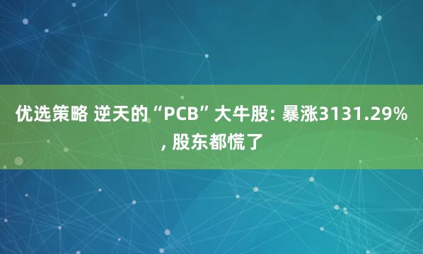 优选策略 逆天的“PCB”大牛股: 暴涨3131.29%, 股东都慌了