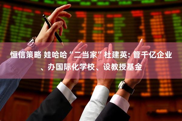 恒信策略 娃哈哈“二当家”杜建英: 管千亿企业、办国际化学校、设教授基金