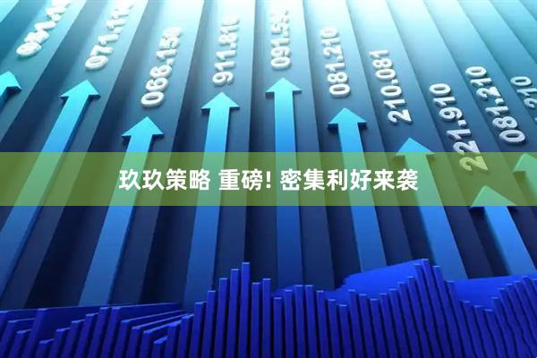 玖玖策略 重磅! 密集利好来袭