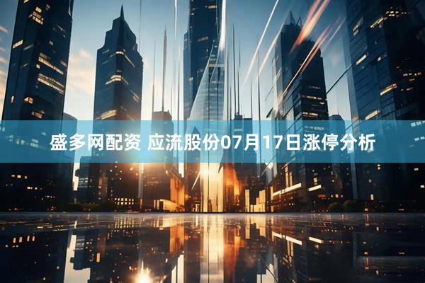 盛多网配资 应流股份07月17日涨停分析