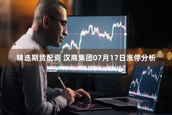 精选期货配资 汉商集团07月17日涨停分析