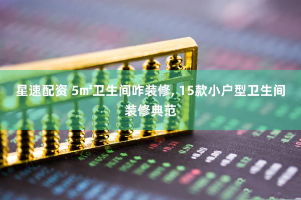 星速配资 5㎡卫生间咋装修, 15款小户型卫生间装修典范