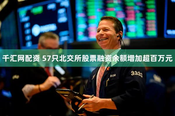 千汇网配资 57只北交所股票融资余额增加超百万元
