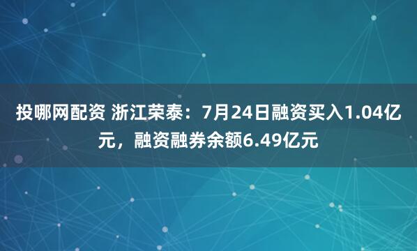 投哪网配资 浙江荣泰：7月24日融资买入1.04亿元，融资融券余额6.49亿元