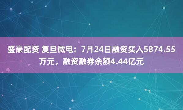 盛豪配资 复旦微电：7月24日融资买入5874.55万元，融资融券余额4.44亿元
