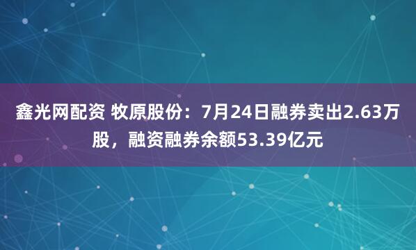 鑫光网配资 牧原股份：7月24日融券卖出2.63万股，融资融券余额53.39亿元
