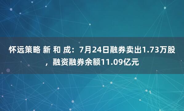 怀远策略 新 和 成：7月24日融券卖出1.73万股，融资融券余额11.09亿元