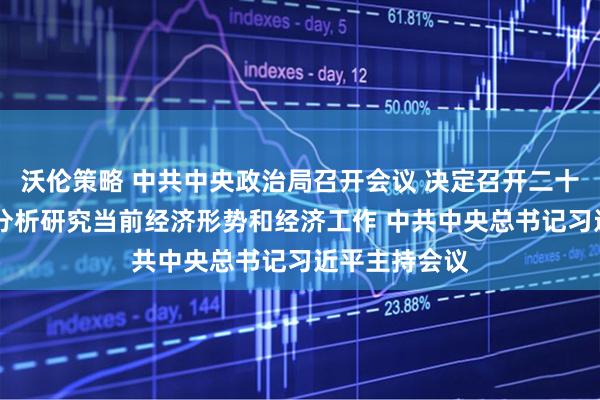 沃伦策略 中共中央政治局召开会议 决定召开二十届四中全会 分析研究当前经济形势和经济工作 中共中央总书记习近平主持会议