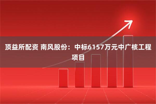 顶益所配资 南风股份：中标6157万元中广核工程项目