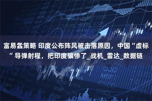 富易螽策略 印度公布阵风被击落原因，中国“虚标”导弹射程，把印度骗惨了_战机_雷达_数据链