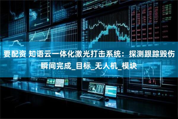 要配资 知语云一体化激光打击系统：探测跟踪毁伤瞬间完成_目标_无人机_模块