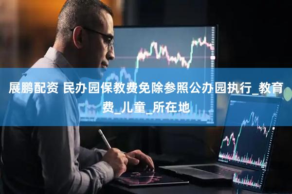 展鹏配资 民办园保教费免除参照公办园执行_教育费_儿童_所在地