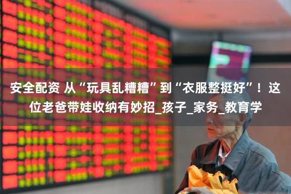 安全配资 从“玩具乱糟糟”到“衣服整挺好”！这位老爸带娃收纳有妙招_孩子_家务_教育学