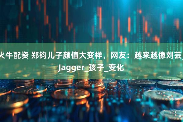 火牛配资 郑钧儿子颜值大变样，网友：越来越像刘芸_Jagger_孩子_变化