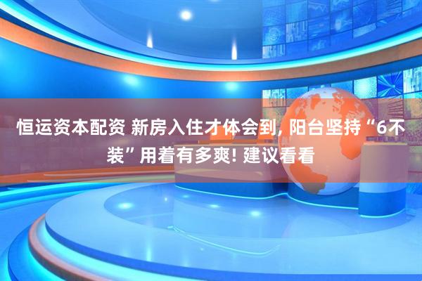 恒运资本配资 新房入住才体会到, 阳台坚持“6不装”用着有多爽! 建议看看
