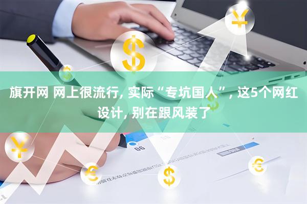 旗开网 网上很流行, 实际“专坑国人”, 这5个网红设计, 别在跟风装了