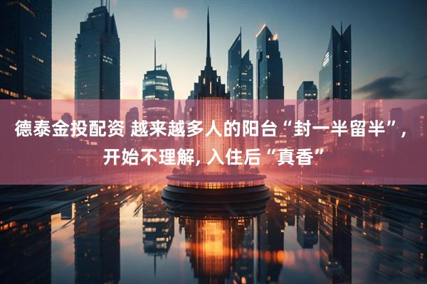 德泰金投配资 越来越多人的阳台“封一半留半”, 开始不理解, 入住后“真香”