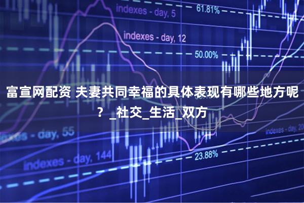 富宣网配资 夫妻共同幸福的具体表现有哪些地方呢？_社交_生活_双方