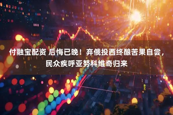 付融宝配资 后悔已晚！弃俄投西终酿苦果自尝，民众疾呼亚努科维奇归来
