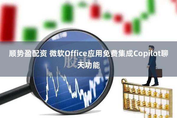 顺势盈配资 微软Office应用免费集成Copilot聊天功能