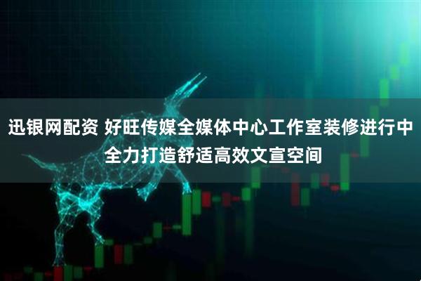 迅银网配资 好旺传媒全媒体中心工作室装修进行中 全力打造舒适高效文宣空间