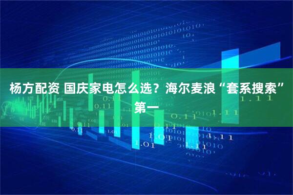 杨方配资 国庆家电怎么选？海尔麦浪“套系搜索”第一
