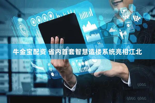 牛金宝配资 省内首套智慧造楼系统亮相江北