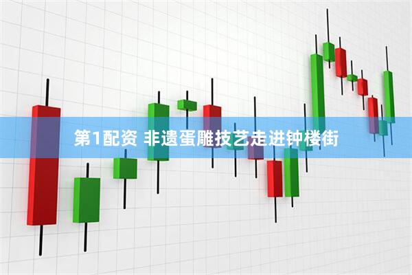 第1配资 非遗蛋雕技艺走进钟楼街