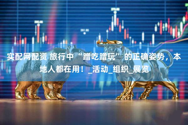 实配网配资 旅行中 “蹭吃蹭玩” 的正确姿势,本地人都在用!_活动_组织_展览