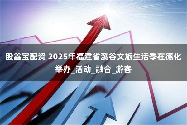 股鑫宝配资 2025年福建省溪谷文旅生活季在德化举办_活动_融合_游客